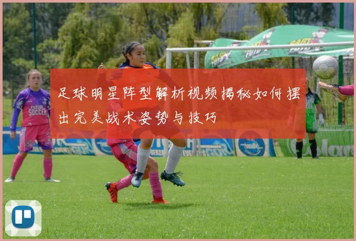 足球明星阵型解析视频揭秘如何摆出完美战术姿势与技巧