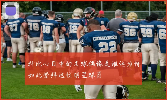 科比心目中的足球偶像是谁他为何如此崇拜这位明星球员