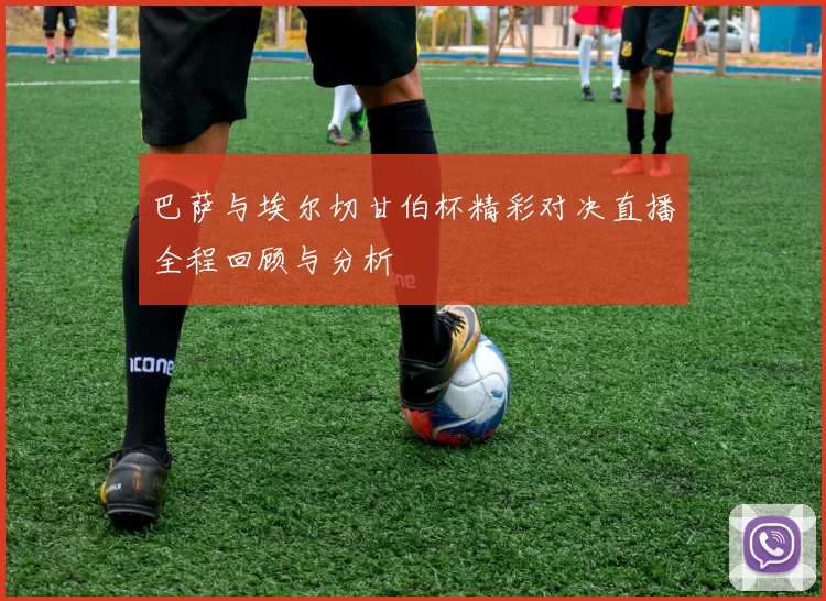 巴萨与埃尔切甘伯杯精彩对决直播全程回顾与分析