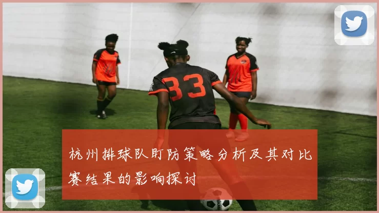 杭州排球队盯防策略分析及其对比赛结果的影响探讨