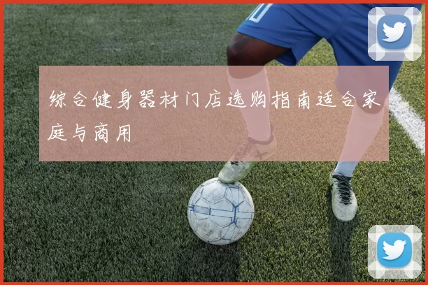 综合健身器材门店选购指南适合家庭与商用