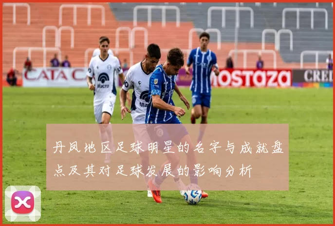 丹凤地区足球明星的名字与成就盘点及其对足球发展的影响分析