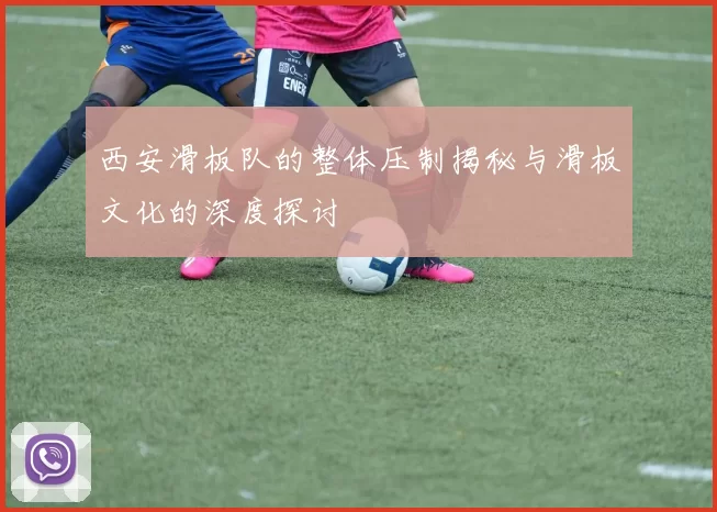 西安滑板队的整体压制揭秘与滑板文化的深度探讨