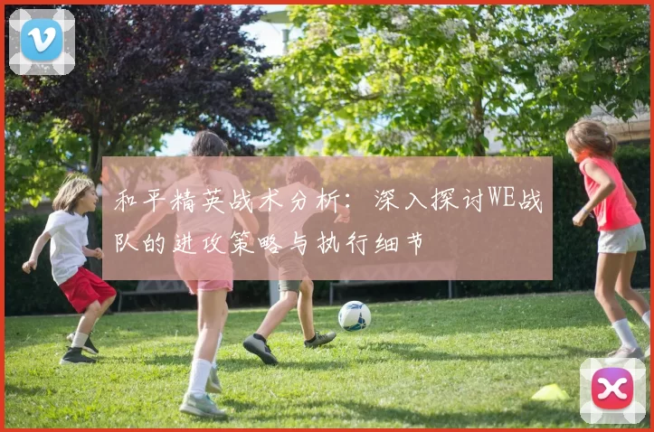 和平精英战术分析：深入探讨WE战队的进攻策略与执行细节
