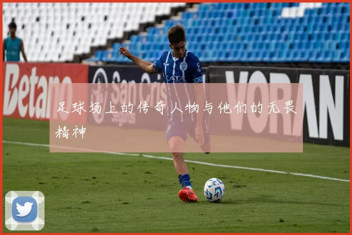 足球场上的传奇人物与他们的无畏精神