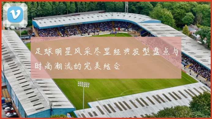 足球明星风采尽显经典发型盘点与时尚潮流的完美结合
