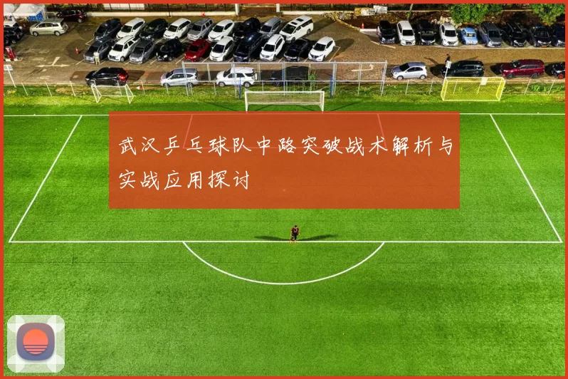 武汉乒乓球队中路突破战术解析与实战应用探讨