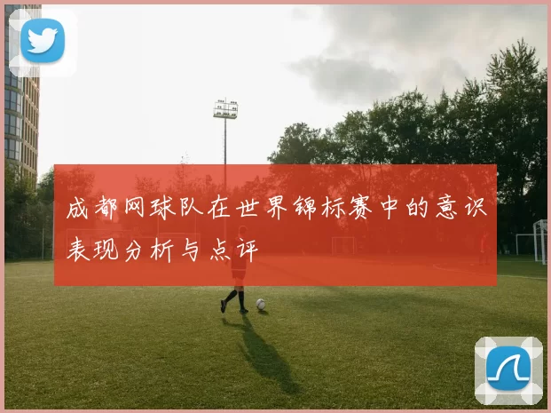 成都网球队在世界锦标赛中的意识表现分析与点评