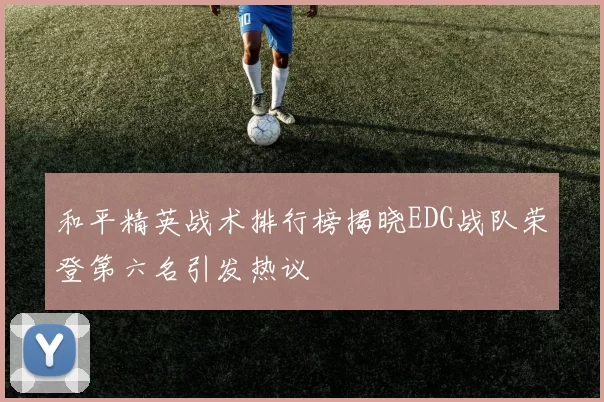 和平精英战术排行榜揭晓EDG战队荣登第六名引发热议