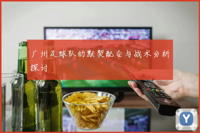 广州足球队的默契配合与战术分析探讨