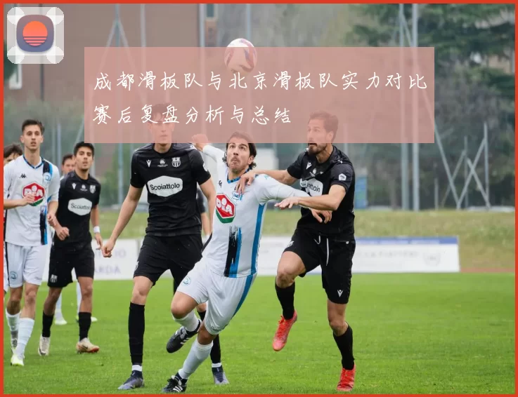 成都滑板队与北京滑板队实力对比赛后复盘分析与总结