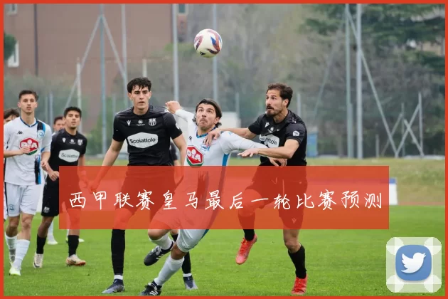 西甲联赛皇马最后一轮比赛预测