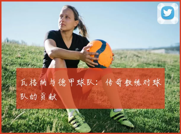 瓦格纳与德甲球队：传奇教练对球队的贡献