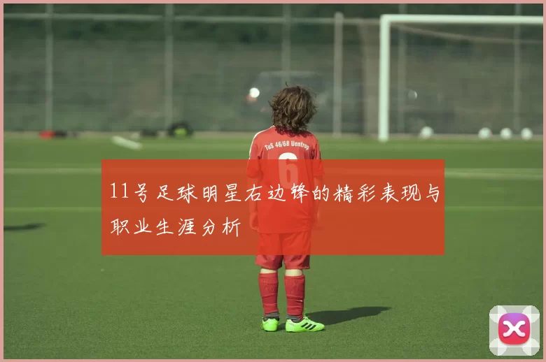 11号足球明星右边锋的精彩表现与职业生涯分析
